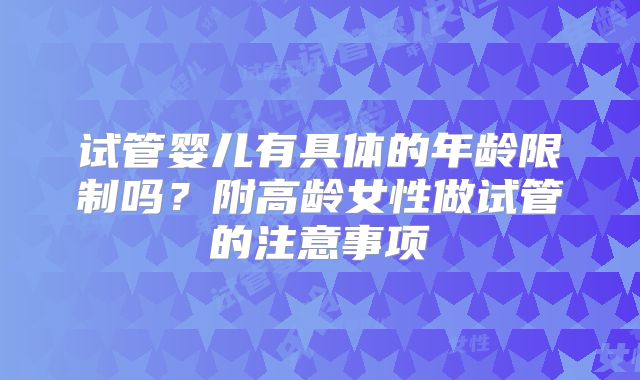试管婴儿有具体的年龄限制吗？附高龄女性做试管的注意事项