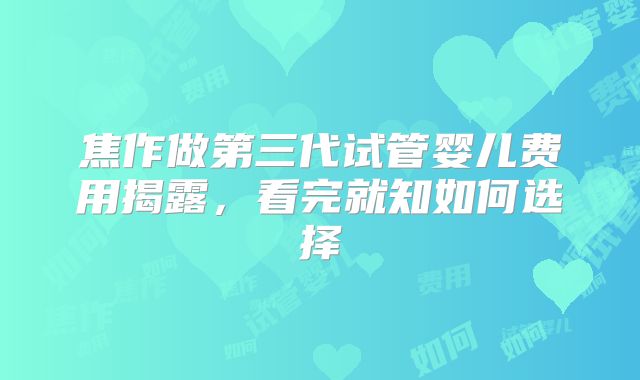焦作做第三代试管婴儿费用揭露，看完就知如何选择