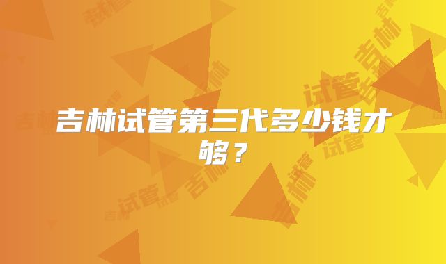 吉林试管第三代多少钱才够?