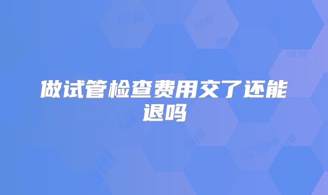 做试管检查费用交了还能退吗