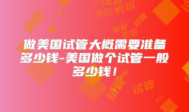 做美国试管大概需要准备多少钱-美国做个试管一般多少钱！