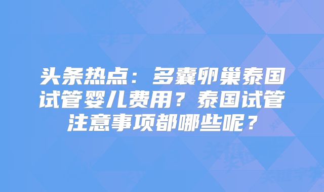 头条热点:多囊卵巢泰国试管婴儿费用?泰国试管注意事项都哪些呢?