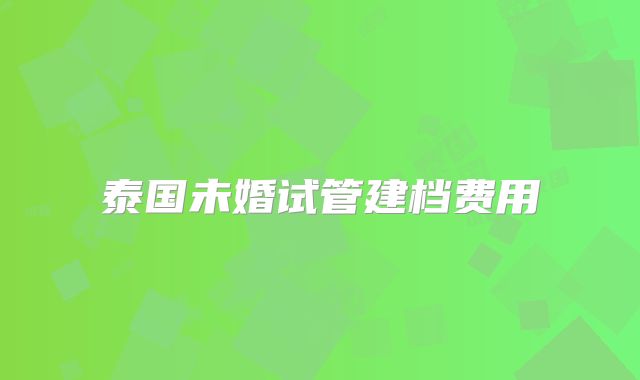 泰国未婚试管建档费用