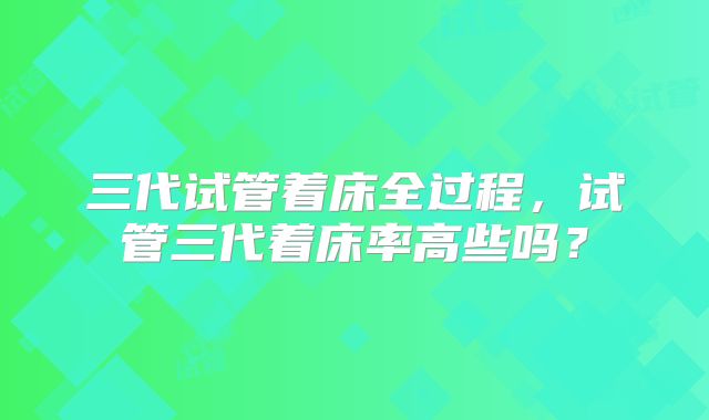 三代试管着床全过程，试管三代着床率高些吗？