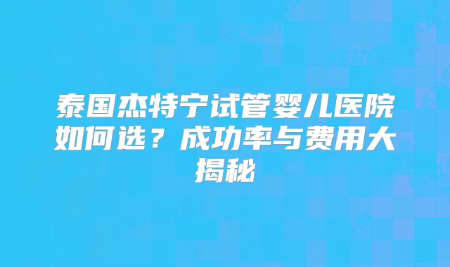 泰国杰特宁试管婴儿医院如何选？成功率与费用大揭秘