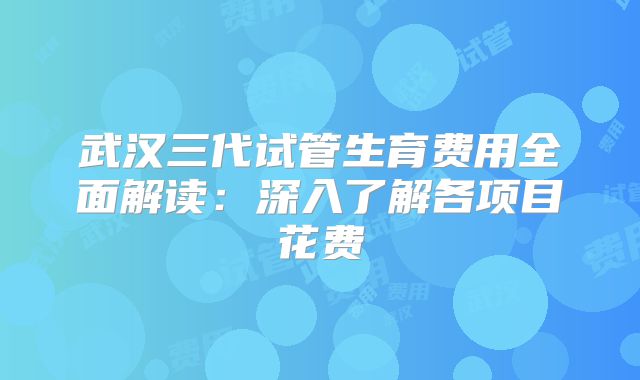 武汉三代试管生育费用全面解读:深入了解各项目花费