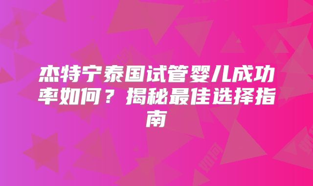 杰特宁泰国试管婴儿成功率如何？揭秘最佳选择指南