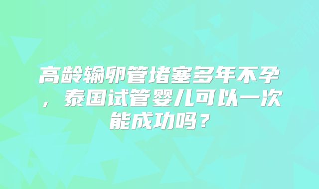 高龄输卵管堵塞多年不孕,泰国试管婴儿可以一次能成功吗?