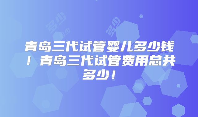 青岛三代试管婴儿多少钱!青岛三代试管费用总共多少!