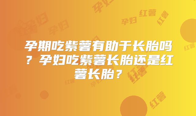 孕期吃紫薯有助于长胎吗?孕妇吃紫薯长胎还是红薯长胎?