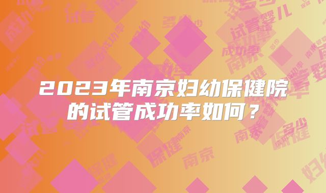 2023年南京妇幼保健院的试管成功率如何？