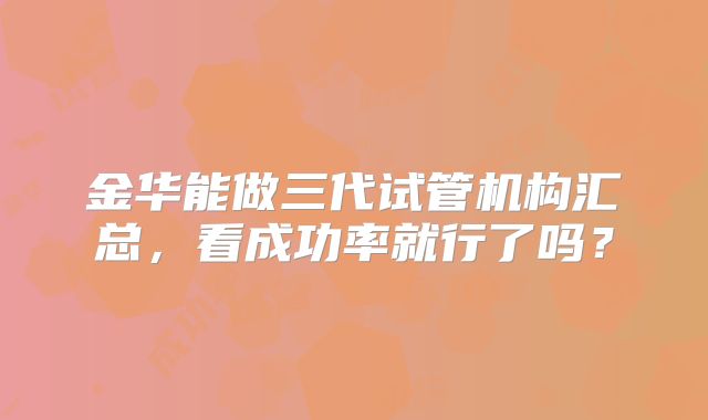 金华能做三代试管机构汇总，看成功率就行了吗？