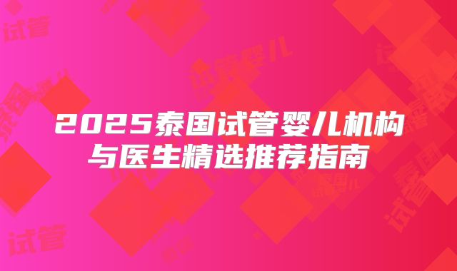 2025泰国试管婴儿机构与医生精选推荐指南