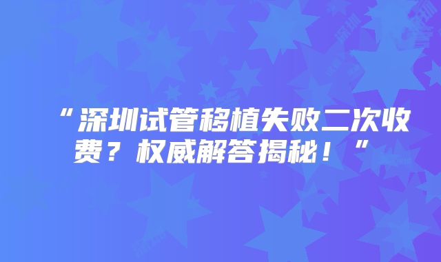 “深圳试管移植失败二次收费?权威解答揭秘!”