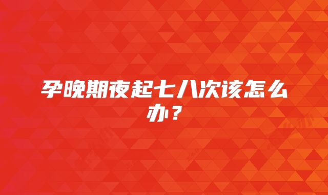 孕晚期夜起七八次该怎么办？