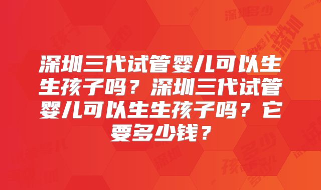 深圳三代试管婴儿可以生生孩子吗？深圳三代试管婴儿可以生生孩子吗？它要多少钱？