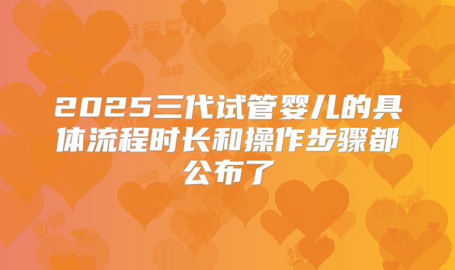 2025三代试管婴儿的具体流程时长和操作步骤都公布了