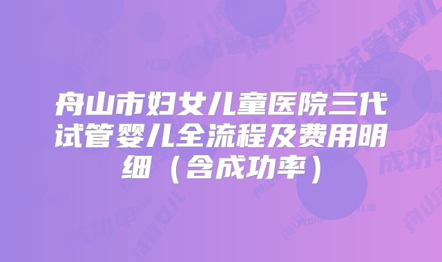 舟山市妇女儿童医院三代试管婴儿全流程及费用明细（含成功率）
