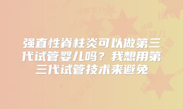 强直性脊柱炎可以做第三代试管婴儿吗?我想用第三代试管技术来避免