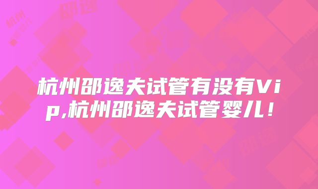 杭州邵逸夫试管有没有Vip,杭州邵逸夫试管婴儿！