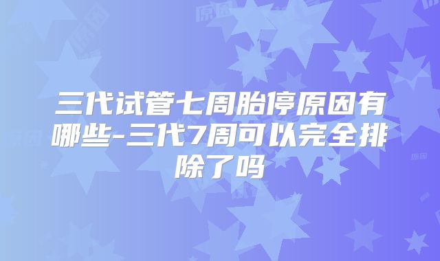 三代试管七周胎停原因有哪些-三代7周可以完全排除了吗