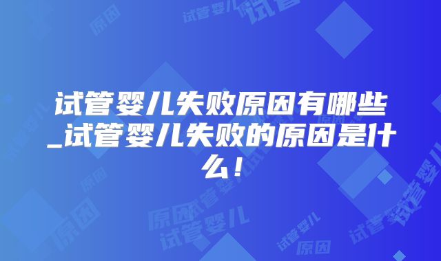 试管婴儿失败原因有哪些_试管婴儿失败的原因是什么！