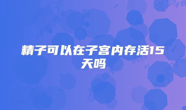 精子可以在子宫内存活15天吗