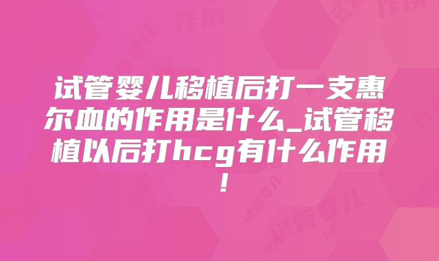 试管婴儿移植后打一支惠尔血的作用是什么_试管移植以后打hcg有什么作用！