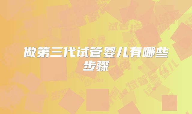 做第三代试管婴儿有哪些步骤