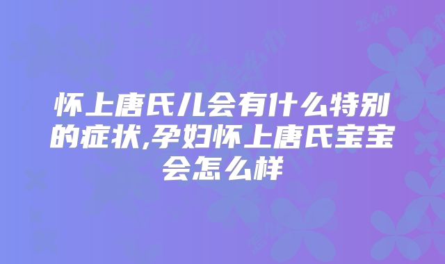怀上唐氏儿会有什么特别的症状,孕妇怀上唐氏宝宝会怎么样