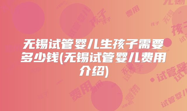 无锡试管婴儿生孩子需要多少钱(无锡试管婴儿费用介绍)