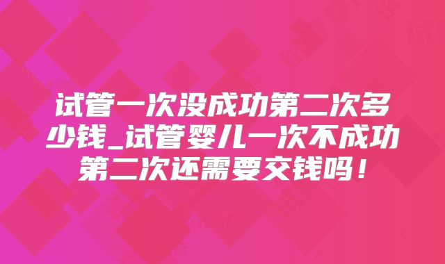 试管一次没成功第二次多少钱_试管婴儿一次不成功第二次还需要交钱吗!