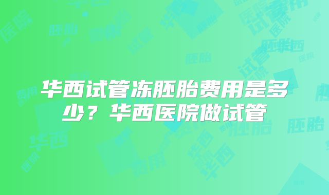 华西试管冻胚胎费用是多少？华西医院做试管