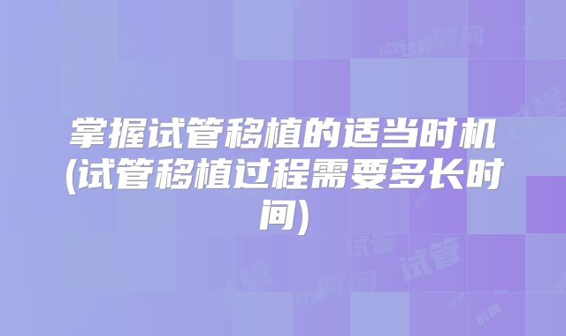 掌握试管移植的适当时机(试管移植过程需要多长时间)