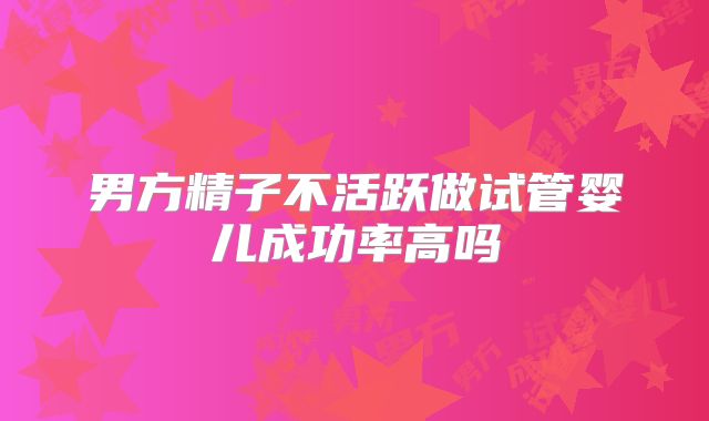 男方精子不活跃做试管婴儿成功率高吗