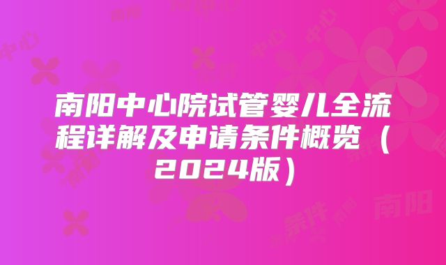 南阳中心院试管婴儿全流程详解及申请条件概览(2024版)
