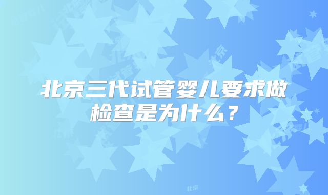 北京三代试管婴儿要求做检查是为什么？