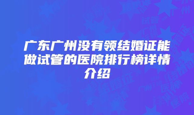 广东广州没有领结婚证能做试管的医院排行榜详情介绍