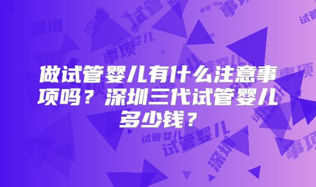 做试管婴儿有什么注意事项吗？深圳三代试管婴儿多少钱？