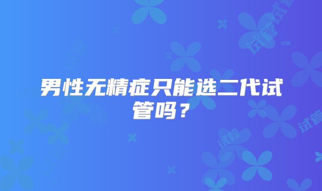 男性无精症只能选二代试管吗?