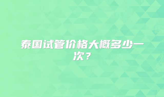 泰国试管价格大概多少一次？