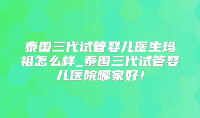 泰国三代试管婴儿医生玛祖怎么样_泰国三代试管婴儿医院哪家好！