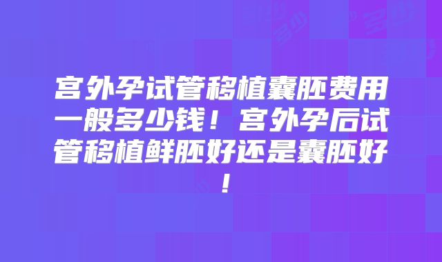 宫外孕试管移植囊胚费用一般多少钱!宫外孕后试管移植鲜胚好还是囊胚好!