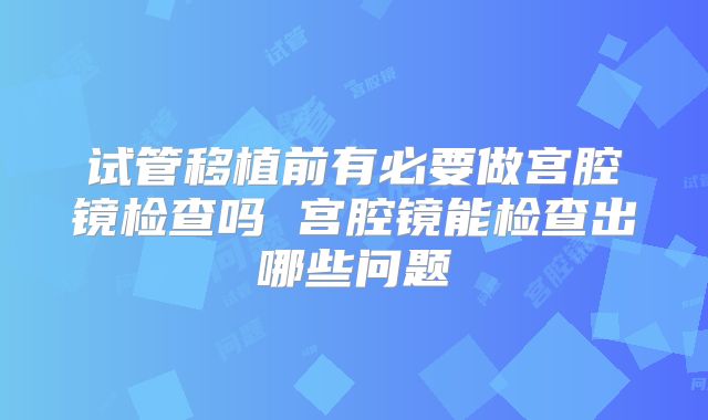 试管移植前有必要做宫腔镜检查吗 宫腔镜能检查出哪些问题