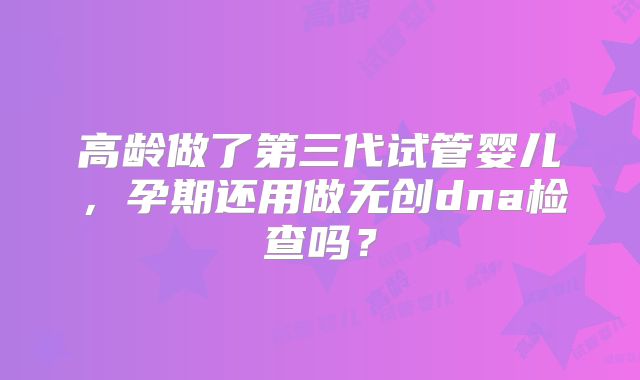 高龄做了第三代试管婴儿，孕期还用做无创dna检查吗？