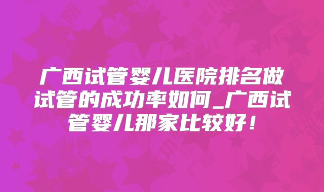 广西试管婴儿医院排名做试管的成功率如何_广西试管婴儿那家比较好!