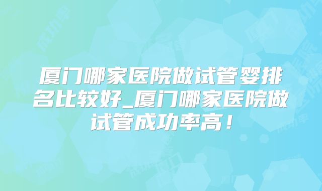 厦门哪家医院做试管婴排名比较好_厦门哪家医院做试管成功率高!