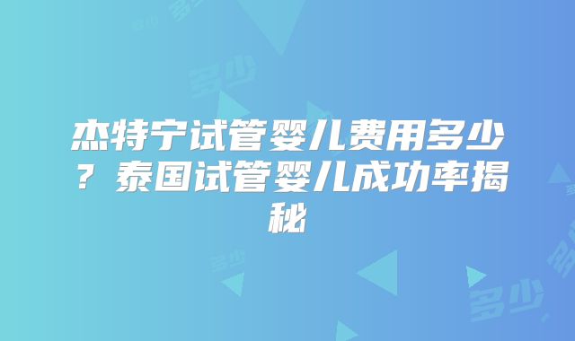 杰特宁试管婴儿费用多少？泰国试管婴儿成功率揭秘