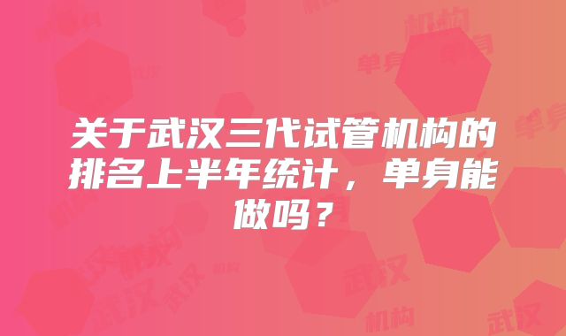 关于武汉三代试管机构的排名上半年统计,单身能做吗?