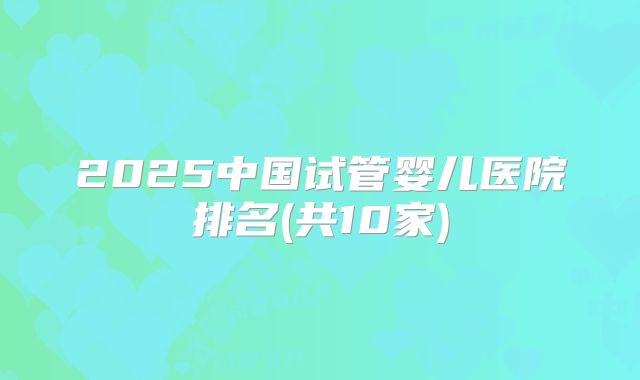 2025中国试管婴儿医院排名(共10家)